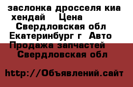 заслонка дросселя киа-хендай  › Цена ­ 1 000 - Свердловская обл., Екатеринбург г. Авто » Продажа запчастей   . Свердловская обл.